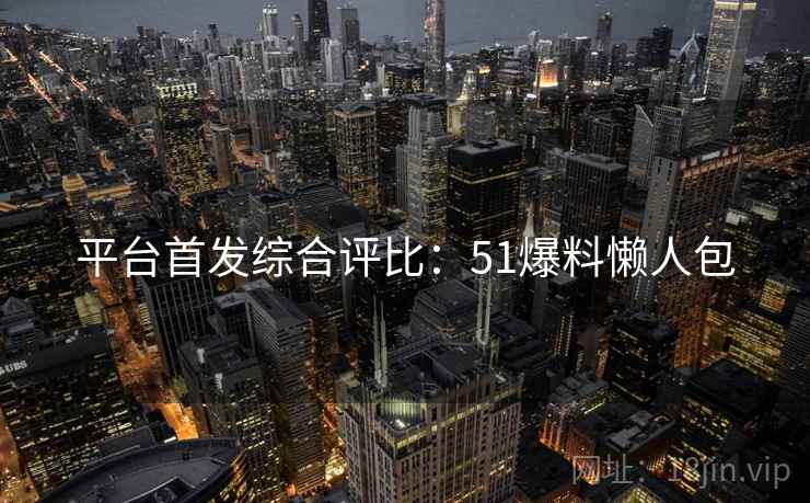 平台首发综合评比：51爆料懒人包