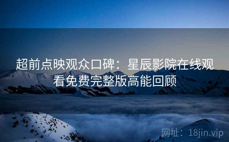 超前点映观众口碑：星辰影院在线观看免费完整版高能回顾