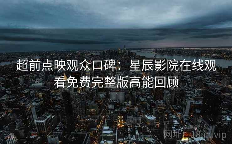 超前点映观众口碑：星辰影院在线观看免费完整版高能回顾