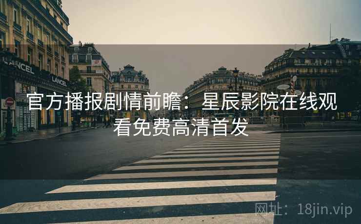 官方播报剧情前瞻：星辰影院在线观看免费高清首发