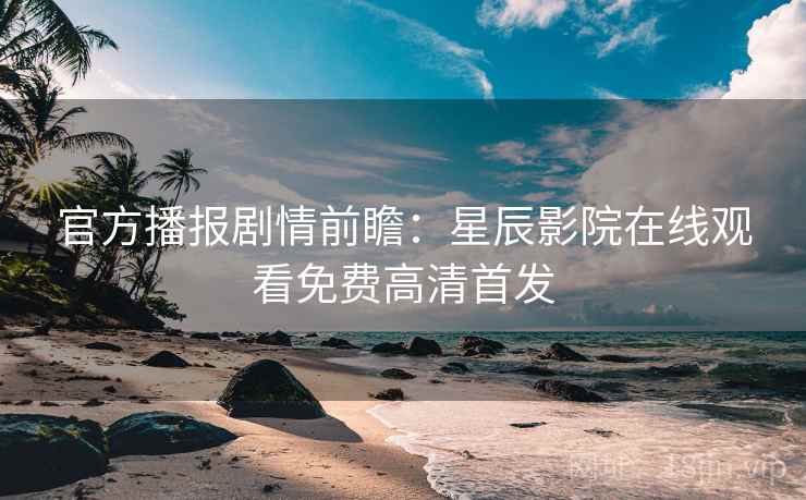 官方播报剧情前瞻：星辰影院在线观看免费高清首发