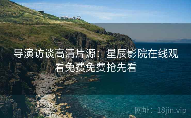 导演访谈高清片源：星辰影院在线观看免费免费抢先看