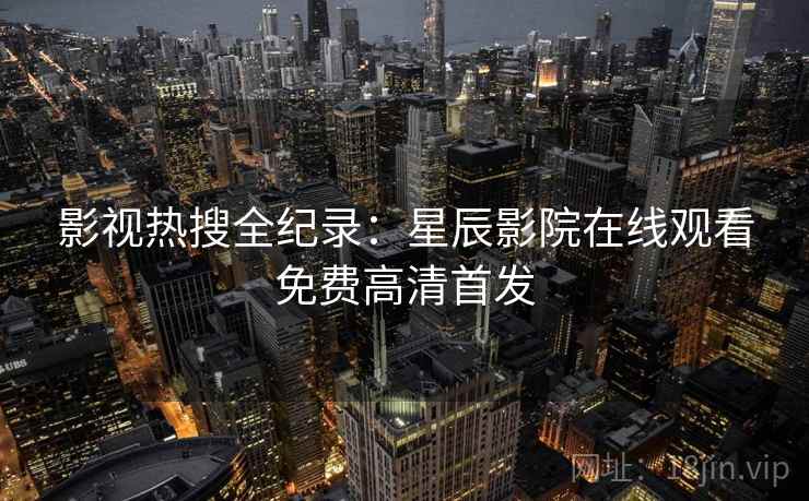 影视热搜全纪录：星辰影院在线观看免费高清首发