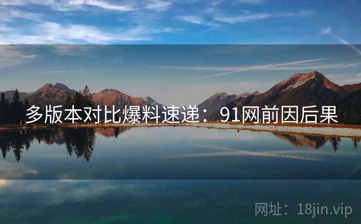 多版本对比爆料速递：91网前因后果