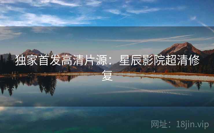 独家首发高清片源：星辰影院超清修复
