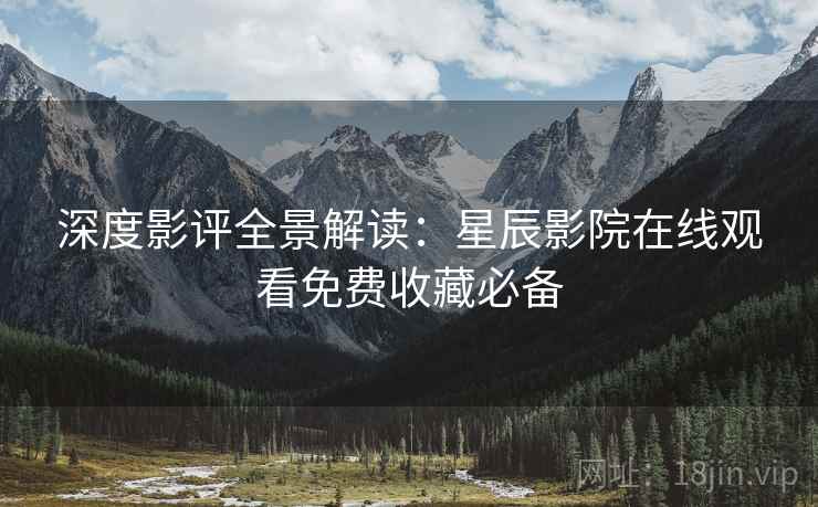 深度影评全景解读：星辰影院在线观看免费收藏必备
