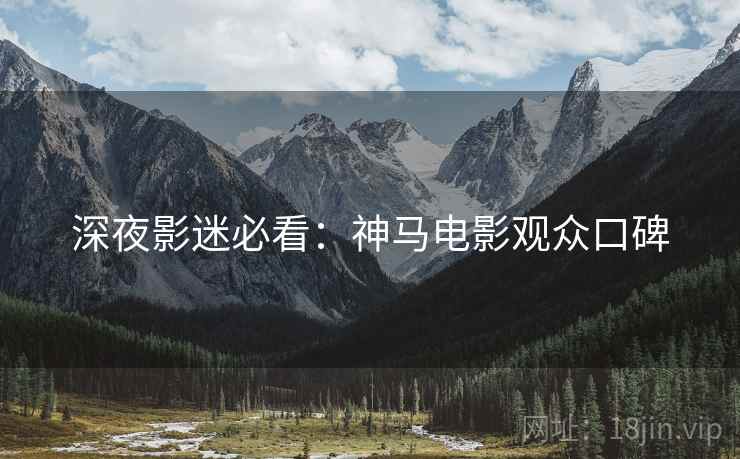 深夜影迷必看：神马电影观众口碑