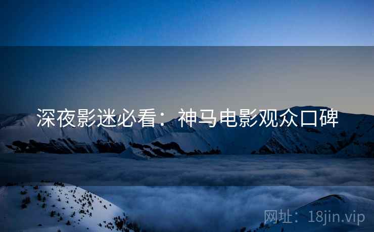 深夜影迷必看：神马电影观众口碑