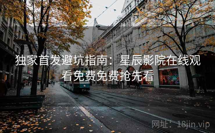 独家首发避坑指南：星辰影院在线观看免费免费抢先看