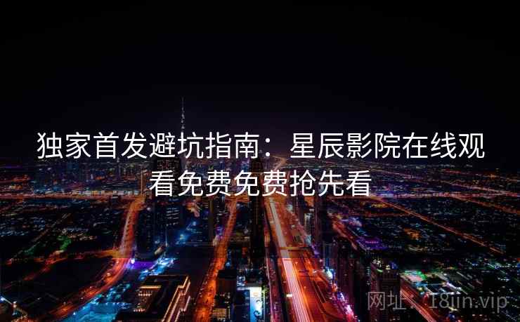 独家首发避坑指南：星辰影院在线观看免费免费抢先看
