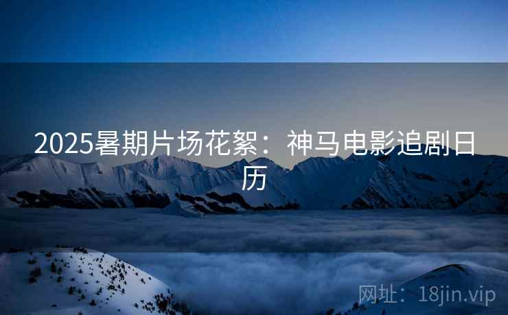 2025暑期片场花絮：神马电影追剧日历