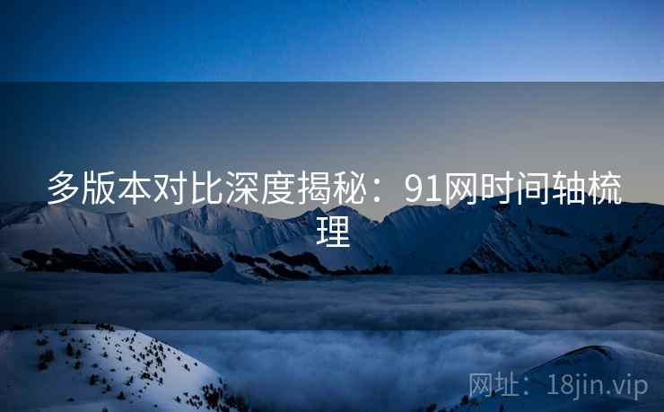 多版本对比深度揭秘：91网时间轴梳理