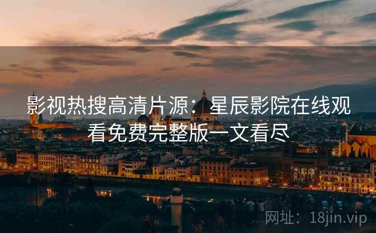 影视热搜高清片源：星辰影院在线观看免费完整版一文看尽
