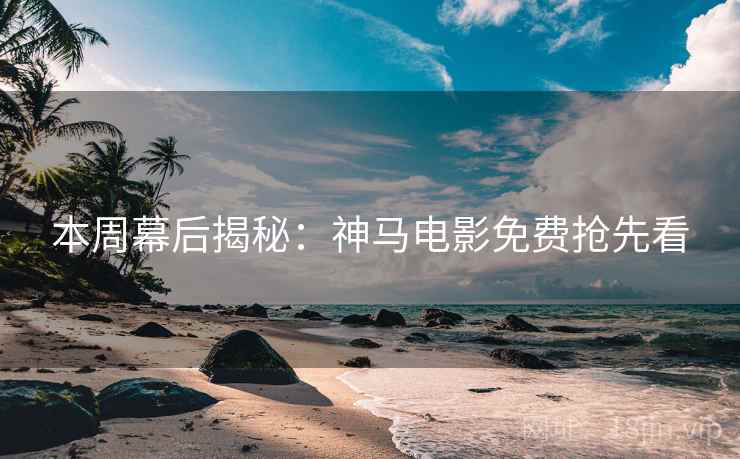 本周幕后揭秘：神马电影免费抢先看