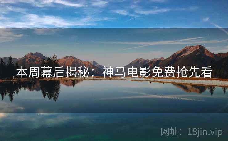 本周幕后揭秘：神马电影免费抢先看