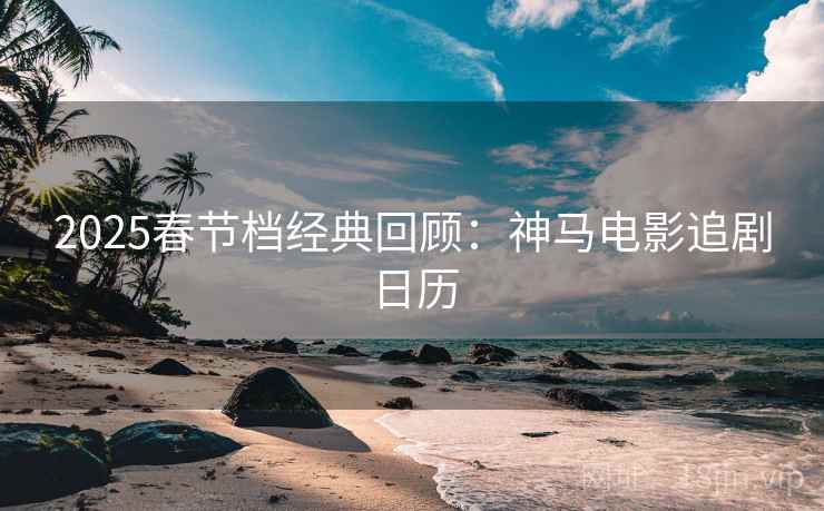 2025春节档经典回顾：神马电影追剧日历