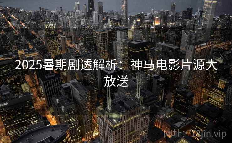2025暑期剧透解析：神马电影片源大放送