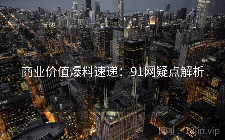 商业价值爆料速递：91网疑点解析