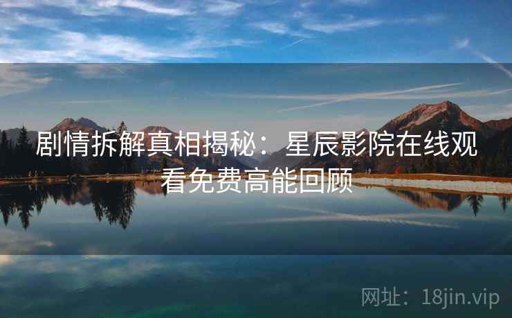 剧情拆解真相揭秘：星辰影院在线观看免费高能回顾