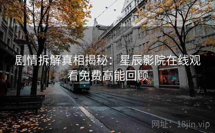 剧情拆解真相揭秘：星辰影院在线观看免费高能回顾