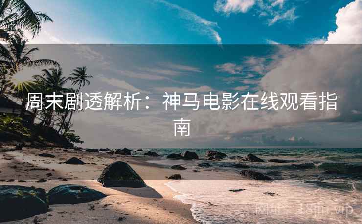 周末剧透解析：神马电影在线观看指南