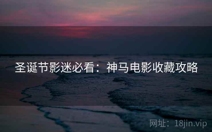 圣诞节影迷必看：神马电影收藏攻略