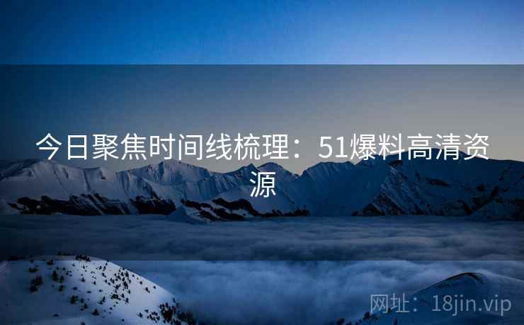 今日聚焦时间线梳理：51爆料高清资源