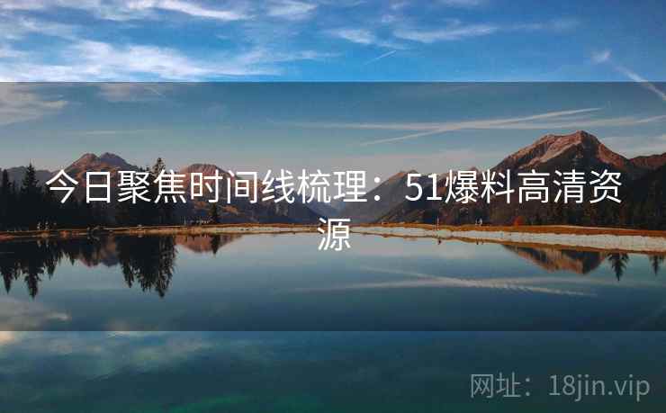 今日聚焦时间线梳理：51爆料高清资源
