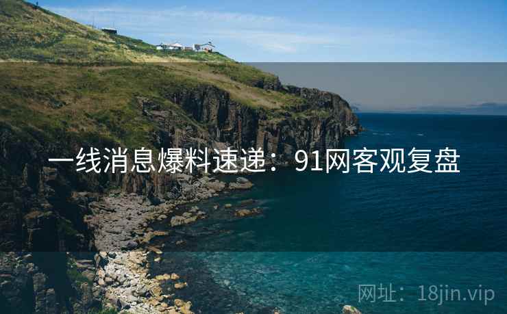 一线消息爆料速递：91网客观复盘
